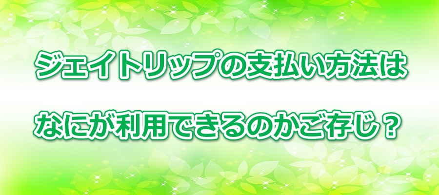 ジェイトリップの支払い方法はなにが利用できるのかご存じ?